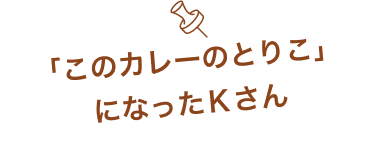 「このカレーのとりこ」 になったＫさん