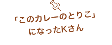 「このカレーのとりこ」になったKさん