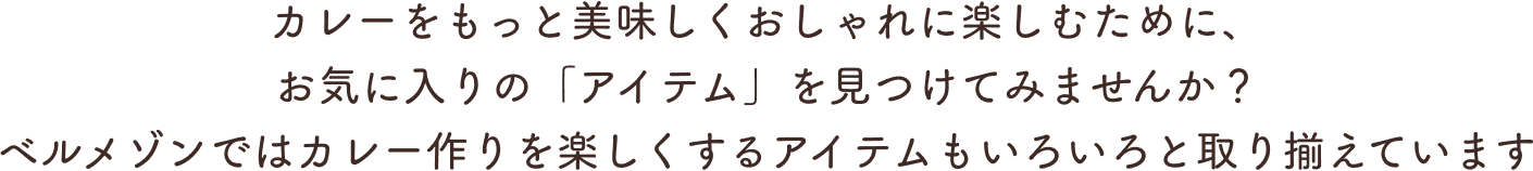 カレーをもっと美味しくおしゃれに楽しむために、お気に入りの「アイテム」を見つけてみませんか？ベルメゾンではカレー作りを楽しくするアイテムもいろいろと取り揃えています