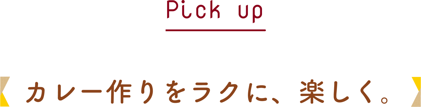 Pick Up カレー作りをラクに、楽しく。