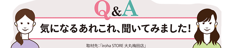 Q&A 気になるあれこれ、聞いてみました！　取材先：「iroha STORE 大丸梅田店」