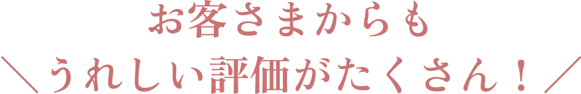 お客さまからもうれしい評価がたくさん！