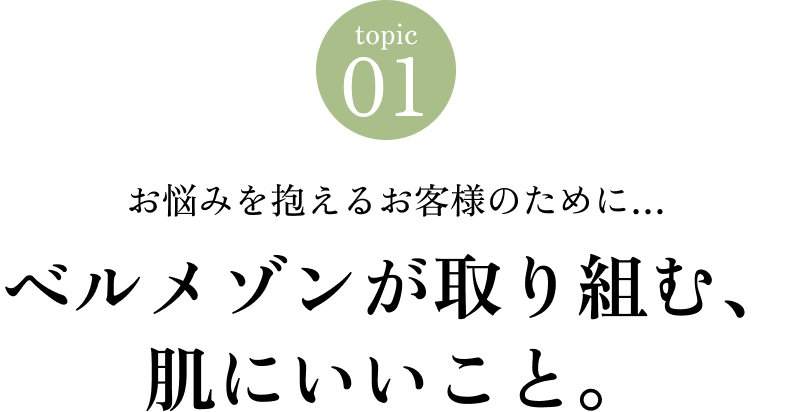 Topic 01 お悩みを抱えるお客様のために… ベルメゾンが取り組む、肌にいいこと。