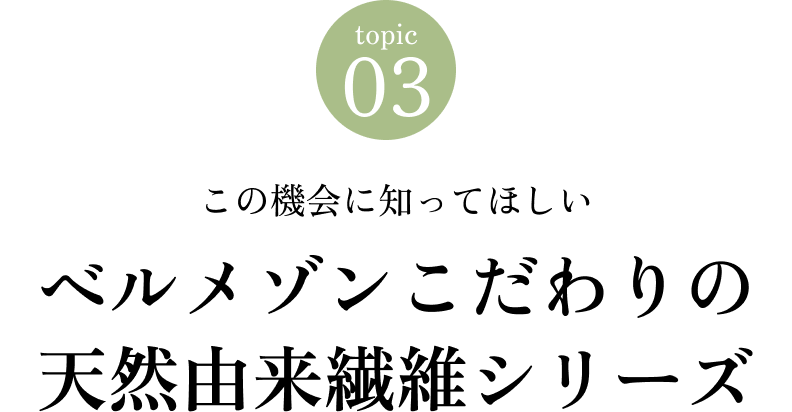 Topic 03 この機会に知ってほしい ベルメゾンこだわりの天然由来繊維シリーズ