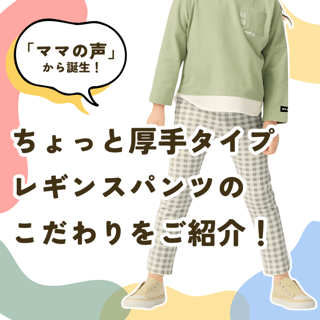 ママの声から誕生！透けにくい＆肌寒い日もはける厚みUPしたレギンスパンツ