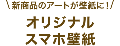 \新商品のアートが壁紙に!/オリジナル スマホ壁紙