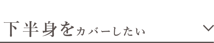 下半身をカバーしたい