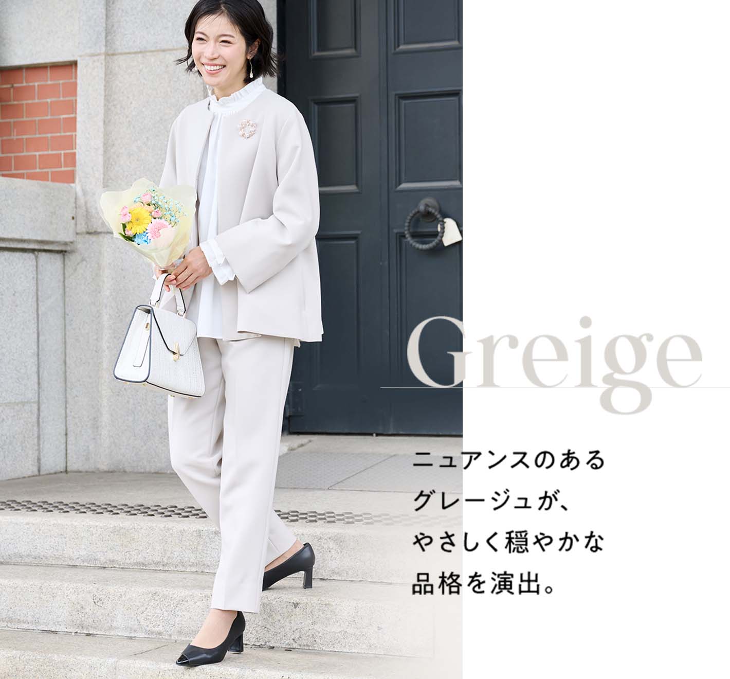 Greige ニュアンスのあるグレージュが、やさしく穏やかな品格を演出。