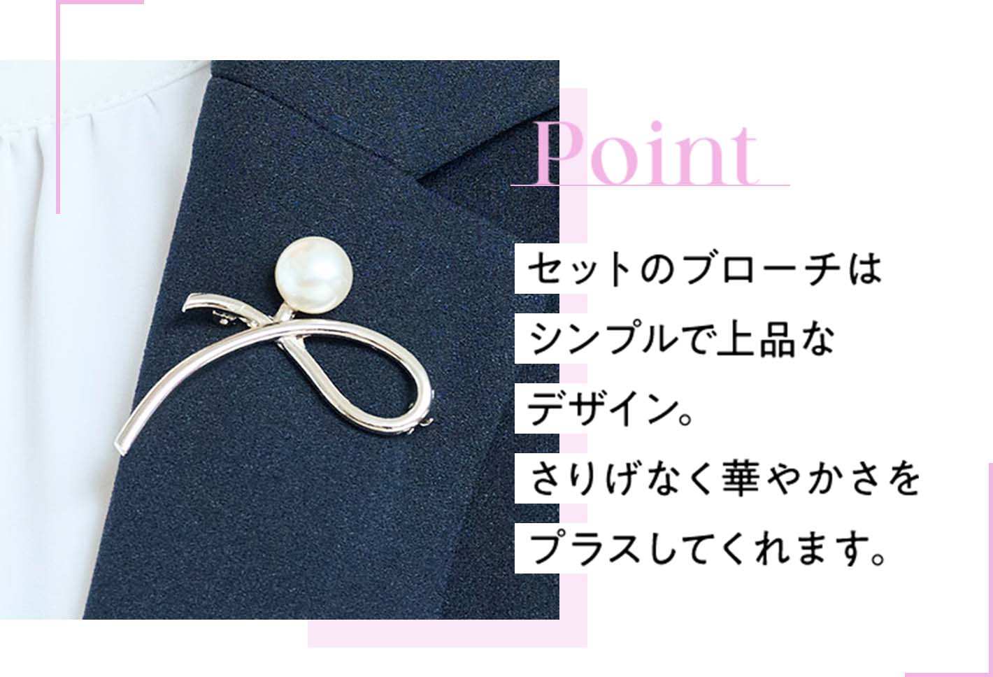 Point セットのブローチはシンプルで上品なデザイン。さりげなく華やかさをプラスしてくれます。