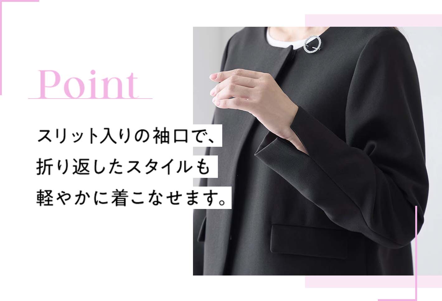 Point スリット入りの袖口で、折り返したスタイルも軽やかに着こなせます。