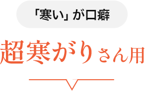 「寒い」が口癖　超寒がりさん用