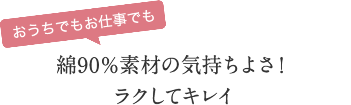 おうちでもお仕事でも　綿90％素材の気持ちよさ！ラクしてキレイ