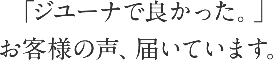 「ジユーナで良かった。」お客様の声、届いています。