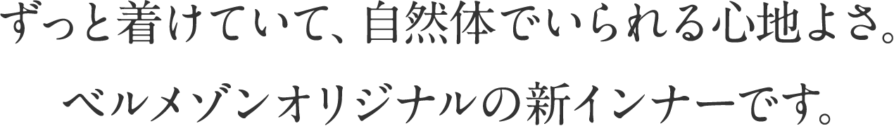 ずっと着けていて、自然体でいられる心地よさ。ベルメゾンオリジナルの新インナーです。