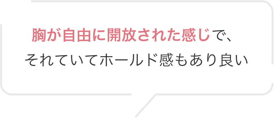 胸が自由に開放された感じで、それていてホールド感もあり良い