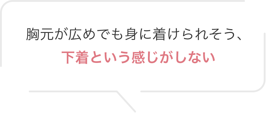 胸元が広めでも身に着けられそう、下着という感じがしない