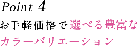 Point 4 お手軽価格で選べる豊富なカラーバリエーション