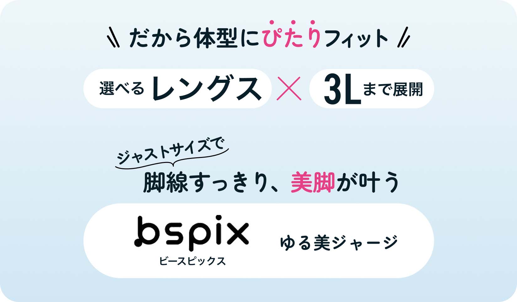 だから体型にぴたりフィット 選べるレングス × 3Lまで展開 ジャストサイズで脚線すっきり、美脚が叶う