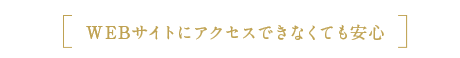 WEBサイトにアクセスできなくても安心