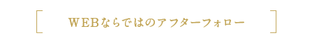 WEBならではのアフターフォロー