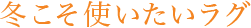 冬こそ使いたいラグ