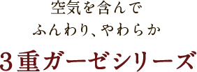 空気を含んでふんわり、やわらか　3重ガーゼシリーズ
