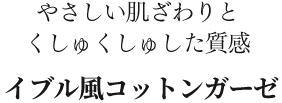 やさしい肌ざわりとくしゅくしゅした質感　イブル風コットンガーゼ