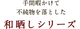 手間暇かけて不純物を落とした　和晒しシリーズ