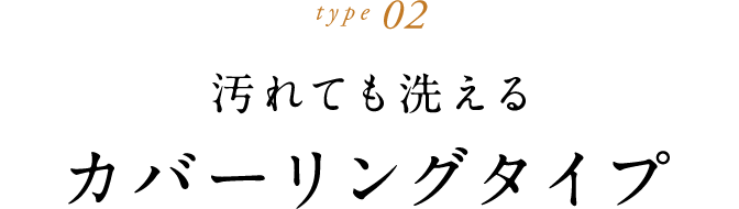 type 02 汚れても洗えるカバーリングタイプ