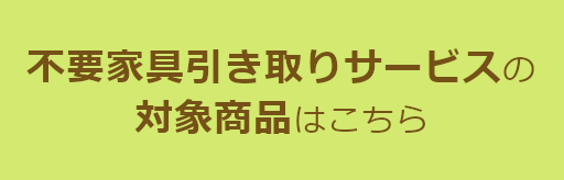 不要家具無料引取サービスの対象商品はこちら