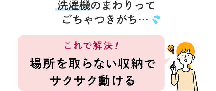 洗濯機のまわりってごちゃつきがち… これで解決! 場所を取らない収納でサクサク動ける 洗濯機のまわりってごちゃつきがち… これで解決! 場所を取らない収納でサクサク動ける
