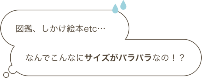 図鑑、しかけ絵本etc…なんでこんなにサイズがバラバラなの