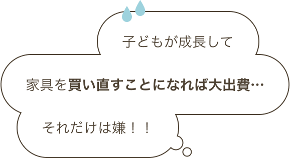 子どもが成長して家具を買い直すことになれば大出費…それだけは嫌！！
