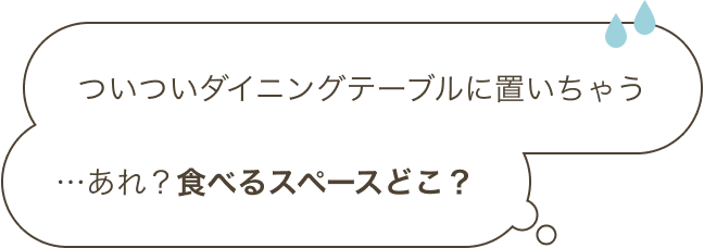 ついついダイニングテーブルに置いちゃう…あれ？食べるスペースどこ？