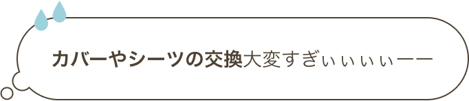 カバーやシーツの交換大変すぎぃぃぃぃーー