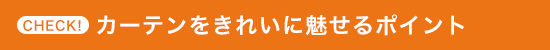 CHECK！ カーテンをきれいに魅せるポイント