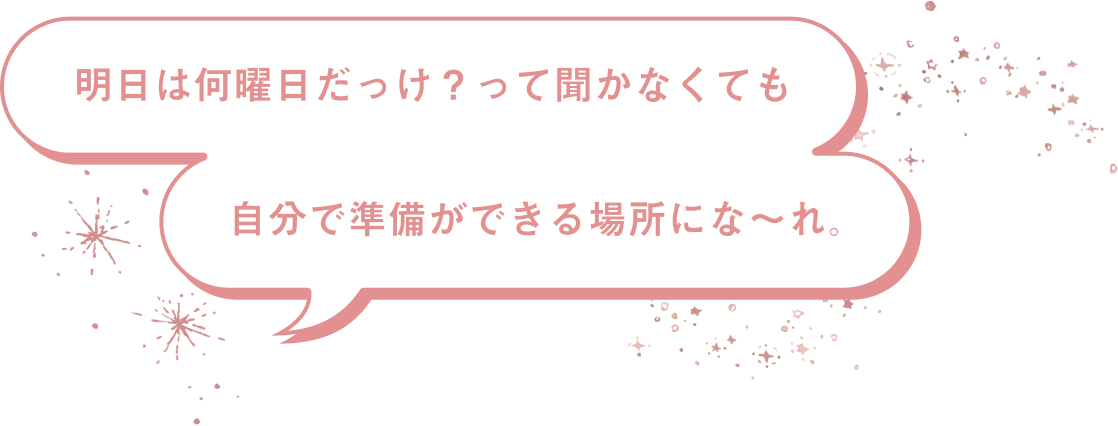 明日は何曜日だっけ？って聞かなくても自分で準備ができる場所にな～れ。
