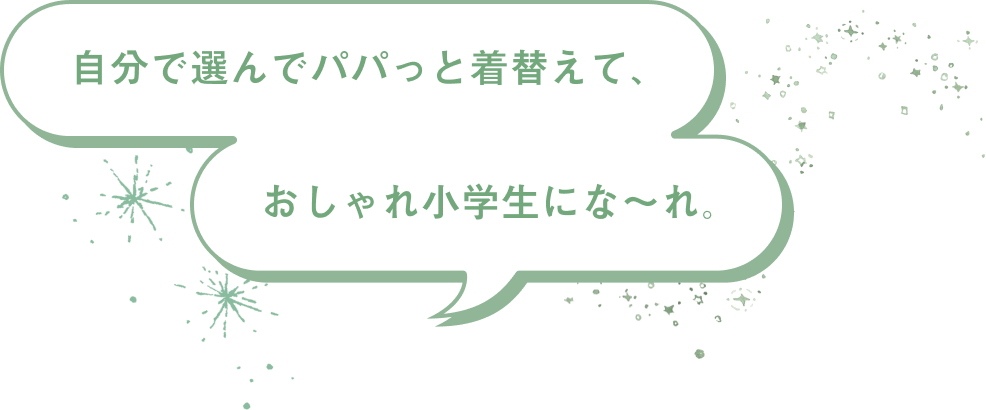 自分で選んでパパっと着替えて、おしゃれ小学生にな～れ。