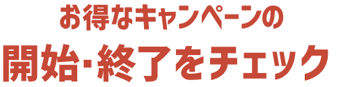 お得なキャンペーンの開始・終了をチェック！