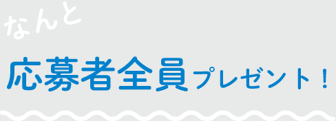 なんと応募者全員プレゼント！