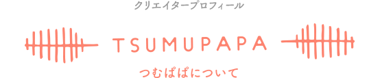 クリエイタープロフィール　TSUMUPAPA　つむぱぱについて