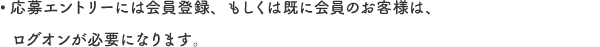 応募エントリーには会員登録、もしくは既に会員のお客様は、ログオンが必要になります。