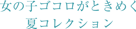 女の子ゴコロをがときめく夏コレクション