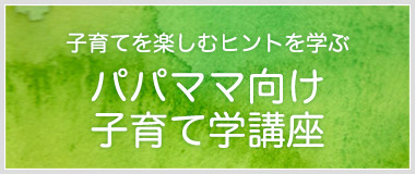 子育てを楽しむヒントを学ぶ　パパママ向け子育て学講座