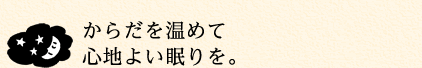 からだを温めて心地よい眠りを。