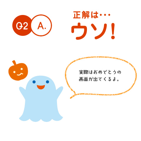 Q2.A. 正解は・・・ウソ！　実際はおめでとうの画面が出てくるよ。