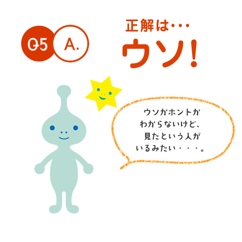 Q5.A. 正解は・・・ウソ！　ウソかホントかわからないけど、見たという人がいるみたい・・・。