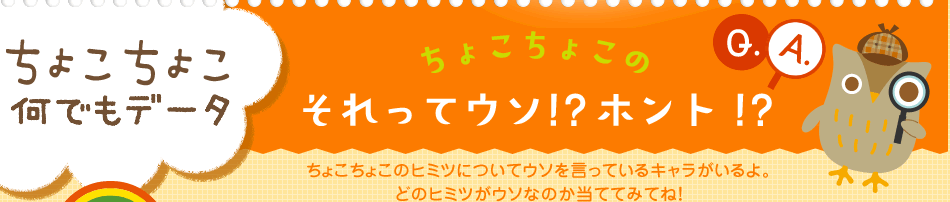 ちょこちょこ何でもデータ　ちょこちょこのそれってウソ！？ホント！？　ちょこちょこのヒミツについてウソを言っているキャラがいるよ。どのヒミツがウソなのか当ててみてね！