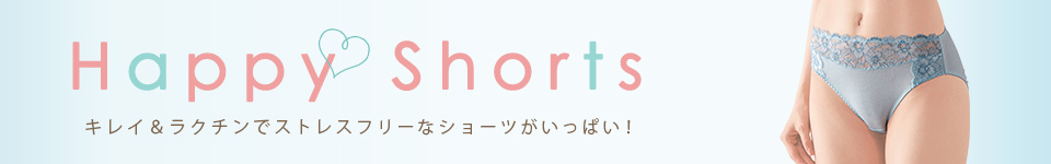 Happy Shorts キレイ＆ラクチンでストレスフリーなショーツがいっぱい！