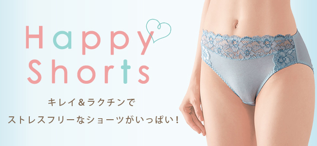 Happy Shorts キレイ＆ラクチンでストレスフリーなショーツがいっぱい！